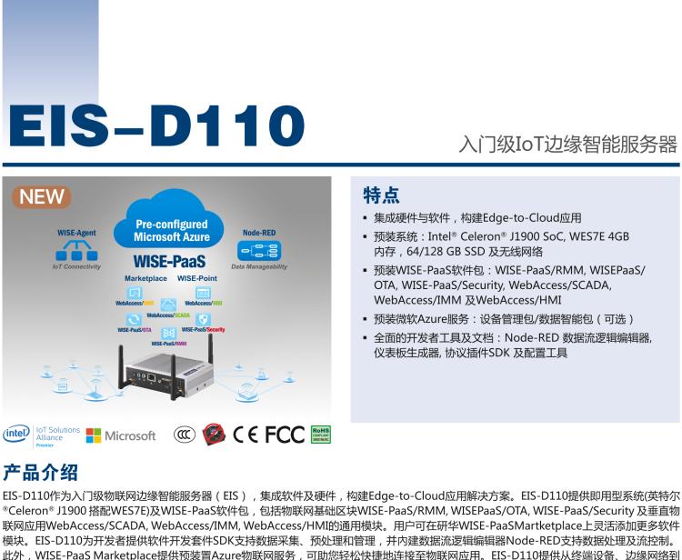 研華EIS-D110 研華EIS-D110，邊緣計算系統(tǒng)網關，Intel Celeron J1900 Quad Core 2.0 GHz SoC，最高支持 8 GB內存，低功耗邊緣智能設備，具備豐富擴展接口 2 x LAN，1 x COM，3 x USB，2 x HDMI等，搭配 Wifi 或 4G 模塊。
